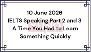 10 June 2026 IELTS Speaking Part 2 and 3 A Time You Had to Learn Something Quickly