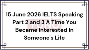 15 June 2026 IELTS Speaking Part 2 and 3 A Time You Became Interested In Someone's Life