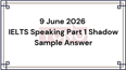 9 June 2026 IELTS Speaking Part 1 Shadow Sample Answer