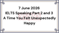 7 June 2026 IELTS Speaking Part 2 and 3 A Time You Felt Unexpectedly Happy