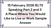 15 February 2026 IELTS Speaking Part 2 and 3 A Place Where You Would Like to Live or Work